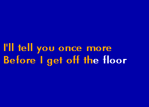 I'll tell you once more

Before I get off the floor