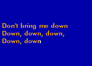 Don't bring me down

Down, down, down,
Down, down