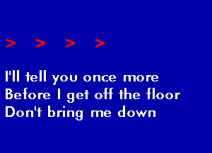 I'll tell you once more
Before I get 0H the floor
Don't bring me down