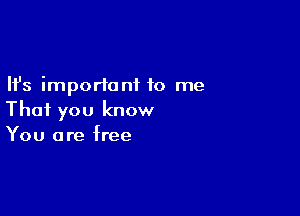 Ifs important to me

That you know
You are free