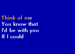 Think of me
You know ihai

I'd be with you
If I could