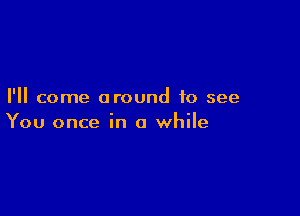 I'll come around to see

You once in a while