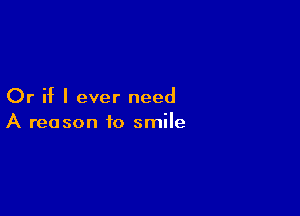 Or if I ever need

A reason to smile