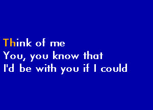 Think of me

You, you know that

I'd be with you if I could