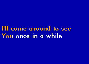 I'll come around to see

You once in a while