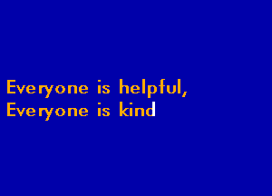 Eve ryone is helpful,

Eve ryone is kind