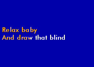Relax be by

And draw that blind