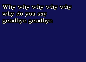 TWhy why why why Why
why do you say
goodbye goodbye