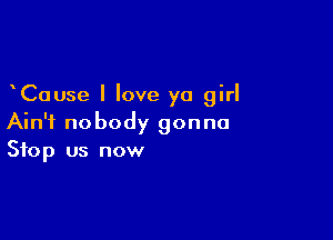 Cause I love ya girl

Ain't nobody gonna
Stop us now