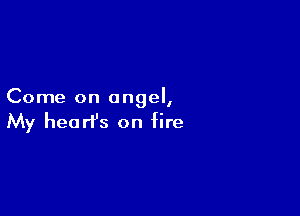 Come on angel,

My hearfs on fire