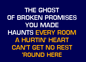 THE GHOST
0F BROKEN PROMISES
YOU MADE
HAUNTS EVERY ROOM
A HURTIN' HEART

CAN'T GET N0 REST
'ROUND HERE