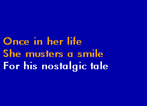 Once in her life

She musfers a smile
For his nostalgic tale