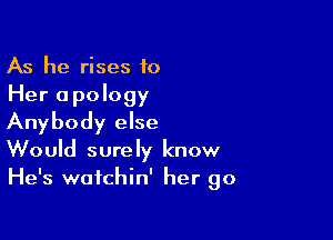 As he rises to
Her apology

Anybody else
Would surely know
He's wafchin' her go