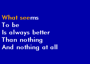 What seems
To be

Is always heifer
Than nothing
And nothing at all