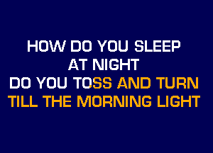 HOW DO YOU SLEEP
AT NIGHT
DO YOU TOSS AND TURN
TILL THE MORNING LIGHT