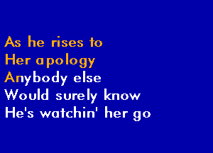 As he rises to
Her apology

Anybody else
Would surely know
He's wafchin' her go