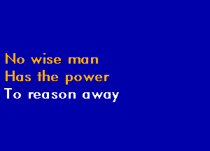 No wise mo n

Has the power
To reason away