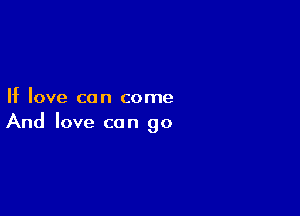 If love can come

And love can go