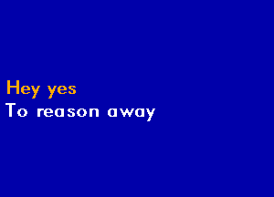 Hey yes

To reason away