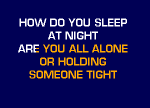 HOW DO YOU SLEEP
AT NIGHT
IARE YOU ALL ALONE
0R HOLDING
SOMEONE TIGHT