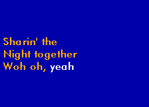 Sha rin' the

Night together
Woh oh, yeah