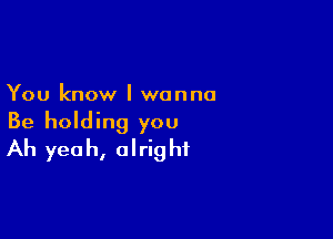 You know I wanna

Be holding you
Ah yeah, alright