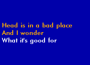 Head is in a bad place

And I wonder

What it's good for