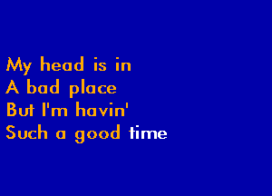 My head is in
A bad place

Buf I'm havin'
Such a good time