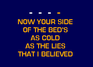 NOW YOUR SIDE
OF THE BED'S

AS COLD
AS THE LIES
THAT I BELIEVED