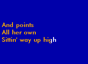 And points

All her own
Siftin' way Up high