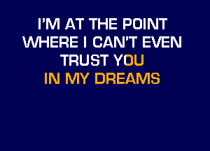 I'M AT THE POINT
WHERE I CANT EVEN
TRUST YOU
IN MY DREAMS