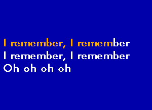 I remember, I remember
I remember, I remember

Oh oh oh oh