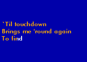 Til touchdown

Brings me 'round again

To find