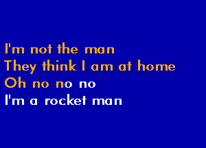 I'm not the man
They think I am of home

Oh no no no
I'm a rocket man