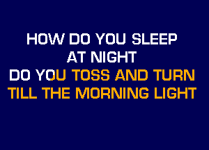 HOW DO YOU SLEEP
AT NIGHT
DO YOU TOSS AND TURN
TILL THE MORNING LIGHT