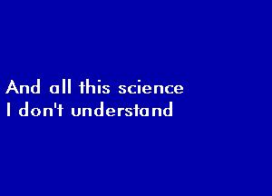 And all this science

I don't understand