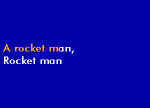 A rocket mo n,

Rocket man