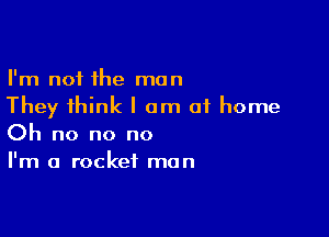 I'm not the man
They think I am of home

Oh no no no
I'm a rocket man