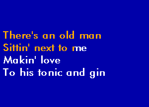 There's an old man
Siiiin' next 10 me

Makin' love

To his ionic and gin