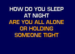 HOW DO YOU SLEEP
AT NIGHT
ARE YOU ALL ALONE
0R HOLDING
SOMEONE TIGHT