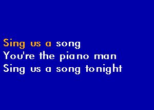 Sing us a song

You're the piano mun
Sing us a song tonight