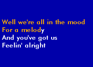 Well we're a in the mood
For a melody

And you've got us
Feelin' alright