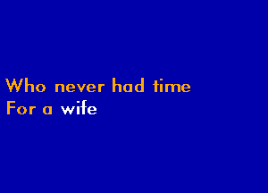 Who never had time

For a wife