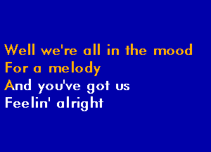 Well we're a in the mood
For a melody

And you've got us
Feelin' alright