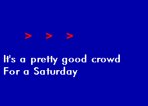 Ifs a prefiy good crowd
For a Saturday