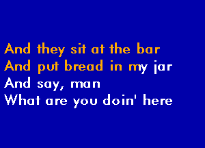 And they sit at the bar
And put bread in my iar
And say, man

What are you doin' here
