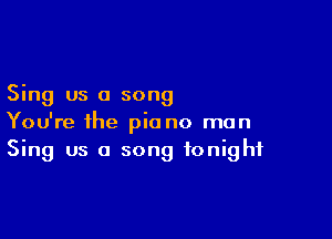 Sing us a song

You're the piano mun
Sing us a song tonight