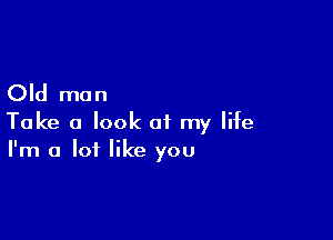 Old man

Take a look of my life
I'm a lot like you