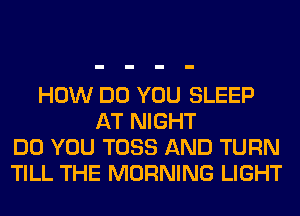 HOW DO YOU SLEEP
AT NIGHT
DO YOU TOSS AND TURN
TILL THE MORNING LIGHT