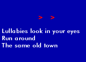 Lullabies look in your eyes
Run around

The same old town